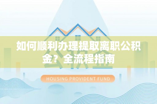 平谷如何顺利办理提取离职公积金？全流程指南