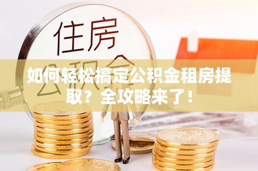 平谷如何轻松搞定公积金租房提取？全攻略来了！