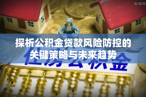 平谷探析公积金贷款风险防控的关键策略与未来趋势