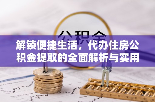 平谷解锁便捷生活，代办住房公积金提取的全面解析与实用指南