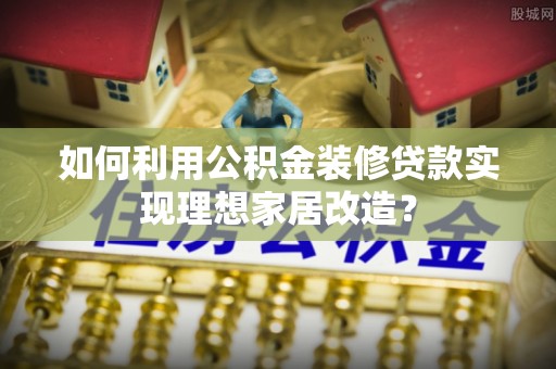 平谷如何利用公积金装修贷款实现理想家居改造？