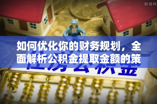 平谷如何优化你的财务规划，全面解析公积金提取金额的策略与技巧