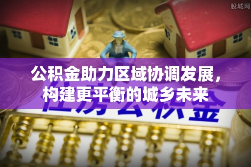平谷公积金助力区域协调发展，构建更平衡的城乡未来