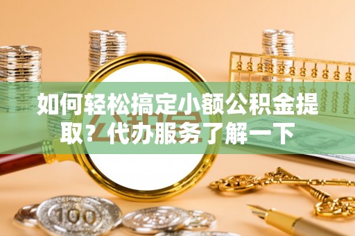 平谷如何轻松搞定小额公积金提取？代办服务了解一下