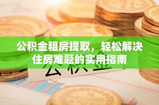 平谷公积金租房提取，轻松解决住房难题的实用指南
