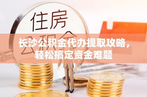平谷长沙公积金代办提取攻略，轻松搞定资金难题