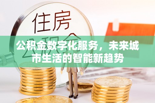 平谷公积金数字化服务，未来城市生活的智能新趋势