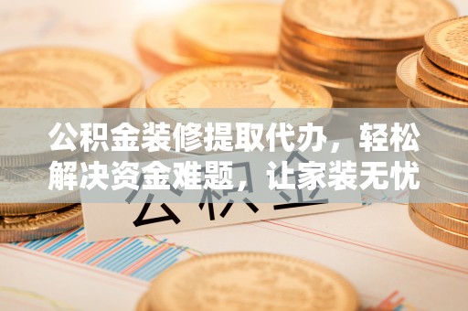 平谷公积金装修提取代办，轻松解决资金难题，让家装无忧