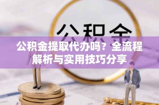 平谷公积金提取代办吗？全流程解析与实用技巧分享