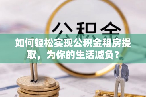 平谷如何轻松实现公积金租房提取，为你的生活减负？