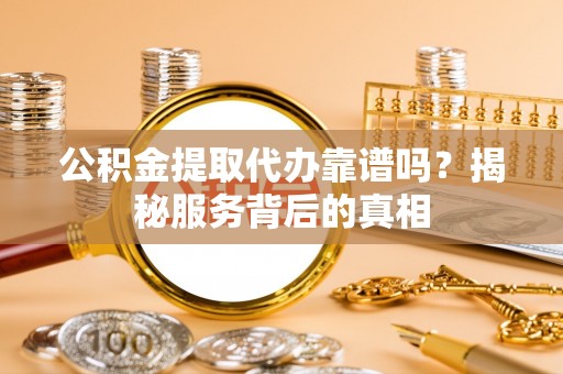 平谷公积金提取代办靠谱吗？揭秘服务背后的真相