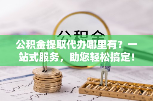 平谷公积金提取代办哪里有？一站式服务，助您轻松搞定！