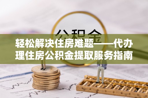 平谷轻松解决住房难题——代办理住房公积金提取服务指南