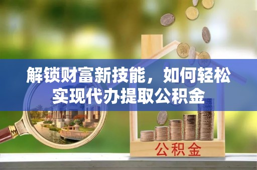 平谷解锁财富新技能，如何轻松实现代办提取公积金