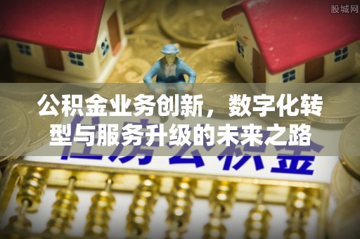 平谷公积金业务创新，数字化转型与服务升级的未来之路