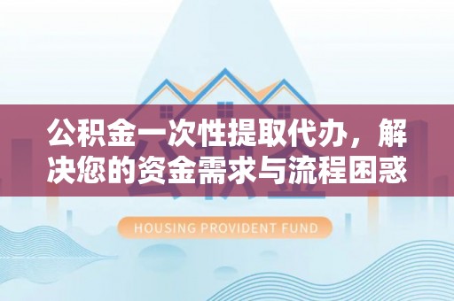 平谷公积金一次性提取代办，解决您的资金需求与流程困惑