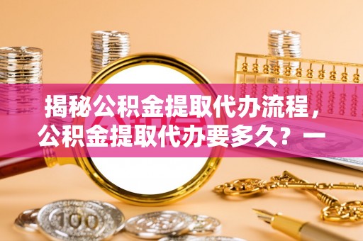 平谷揭秘公积金提取代办流程，公积金提取代办要多久？一文读懂