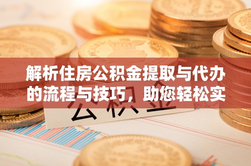 平谷解析住房公积金提取与代办的流程与技巧，助您轻松实现资金流动