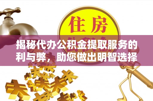 平谷揭秘代办公积金提取服务的利与弊，助您做出明智选择