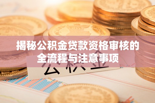 平谷揭秘公积金贷款资格审核的全流程与注意事项