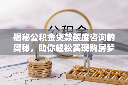 平谷揭秘公积金贷款额度咨询的奥秘，助你轻松实现购房梦想