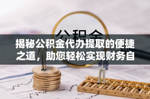 平谷揭秘公积金代办提取的便捷之道，助您轻松实现财务自由