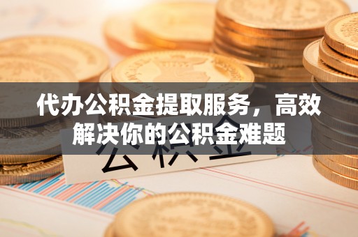 平谷代办公积金提取服务，高效解决你的公积金难题