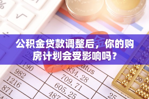 平谷公积金贷款调整后，你的购房计划会受影响吗？