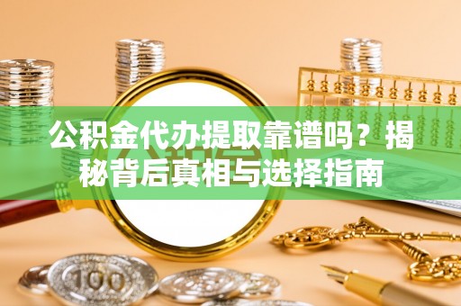 平谷公积金代办提取靠谱吗？揭秘背后真相与选择指南