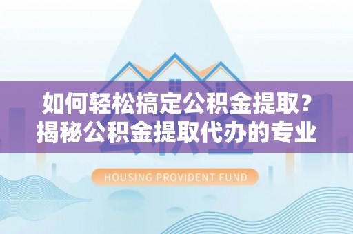 平谷如何轻松搞定公积金提取？揭秘公积金提取代办的专业服务
