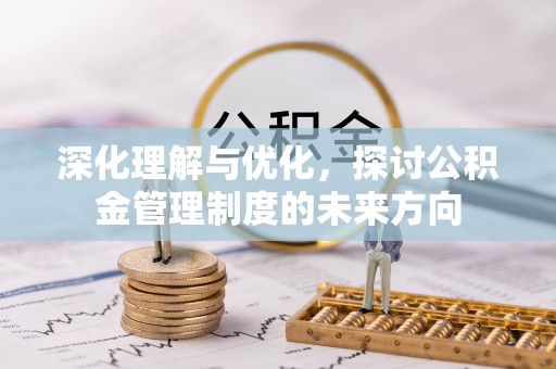 平谷深化理解与优化，探讨公积金管理制度的未来方向