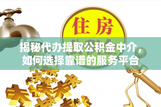 平谷揭秘代办提取公积金中介，如何选择靠谱的服务平台