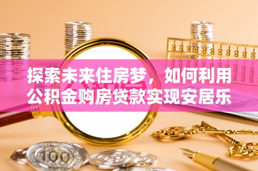 平谷探索未来住房梦，如何利用公积金购房贷款实现安居乐业
