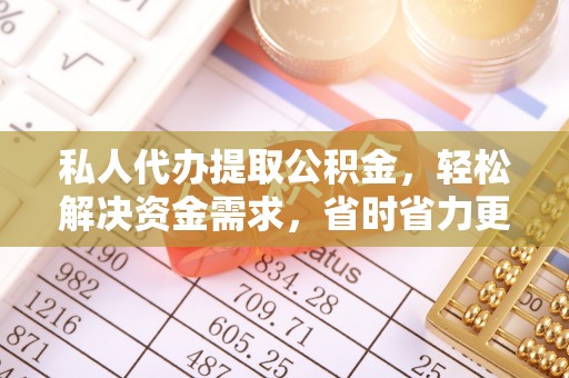 平谷私人代办提取公积金，轻松解决资金需求，省时省力更高效