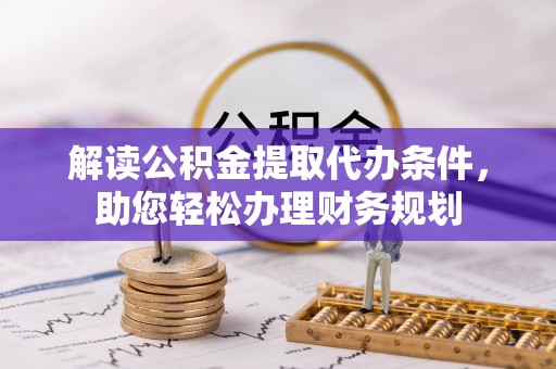 平谷解读公积金提取代办条件，助您轻松办理财务规划