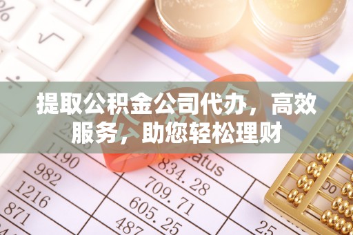平谷提取公积金公司代办，高效服务，助您轻松理财