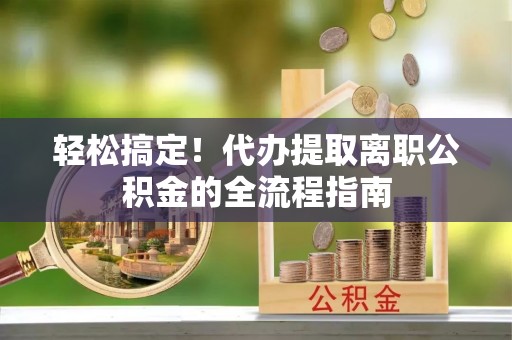 平谷轻松搞定！代办提取离职公积金的全流程指南