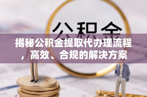 平谷揭秘公积金提取代办理流程，高效、合规的解决方案