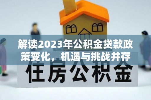 平谷解读2023年公积金贷款政策变化，机遇与挑战并存