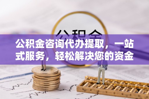 平谷公积金咨询代办提取，一站式服务，轻松解决您的资金需求
