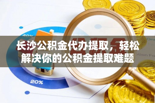 平谷长沙公积金代办提取，轻松解决你的公积金提取难题