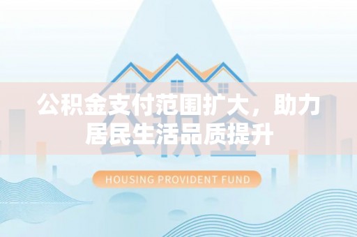 平谷公积金支付范围扩大，助力居民生活品质提升