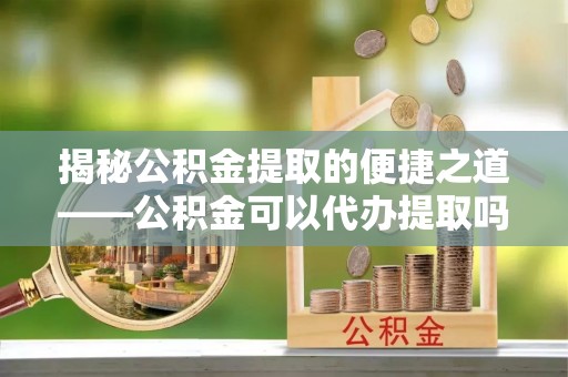平谷揭秘公积金提取的便捷之道——公积金可以代办提取吗？