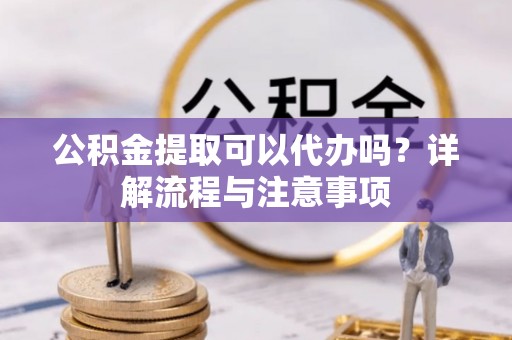 平谷公积金提取可以代办吗？详解流程与注意事项