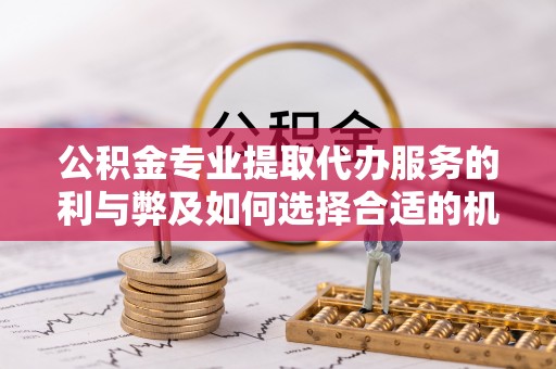 平谷公积金专业提取代办服务的利与弊及如何选择合适的机构