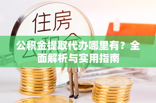 平谷公积金提取代办哪里有？全面解析与实用指南