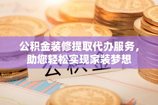 平谷公积金装修提取代办服务，助您轻松实现家装梦想