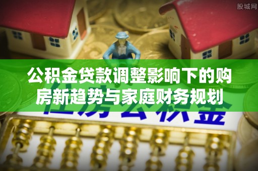 平谷公积金贷款调整影响下的购房新趋势与家庭财务规划