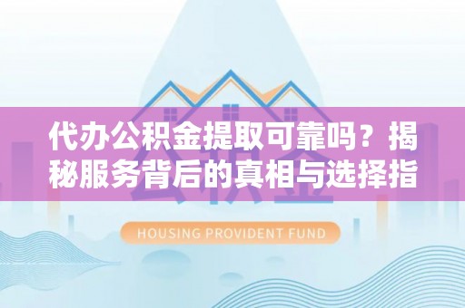 平谷代办公积金提取可靠吗？揭秘服务背后的真相与选择指南