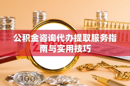 平谷公积金咨询代办提取服务指南与实用技巧